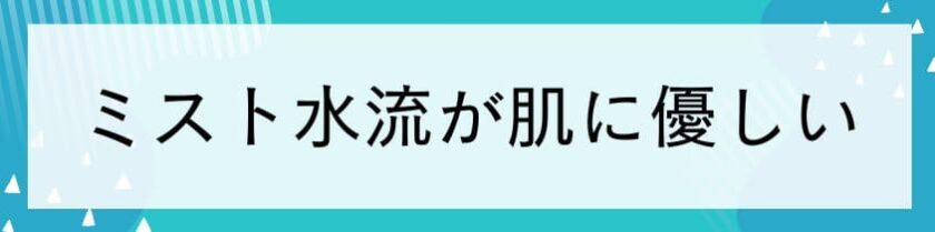 ミスト水流が肌に優しい