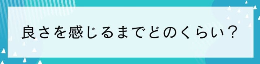 良さを感じるまでどのくらい？